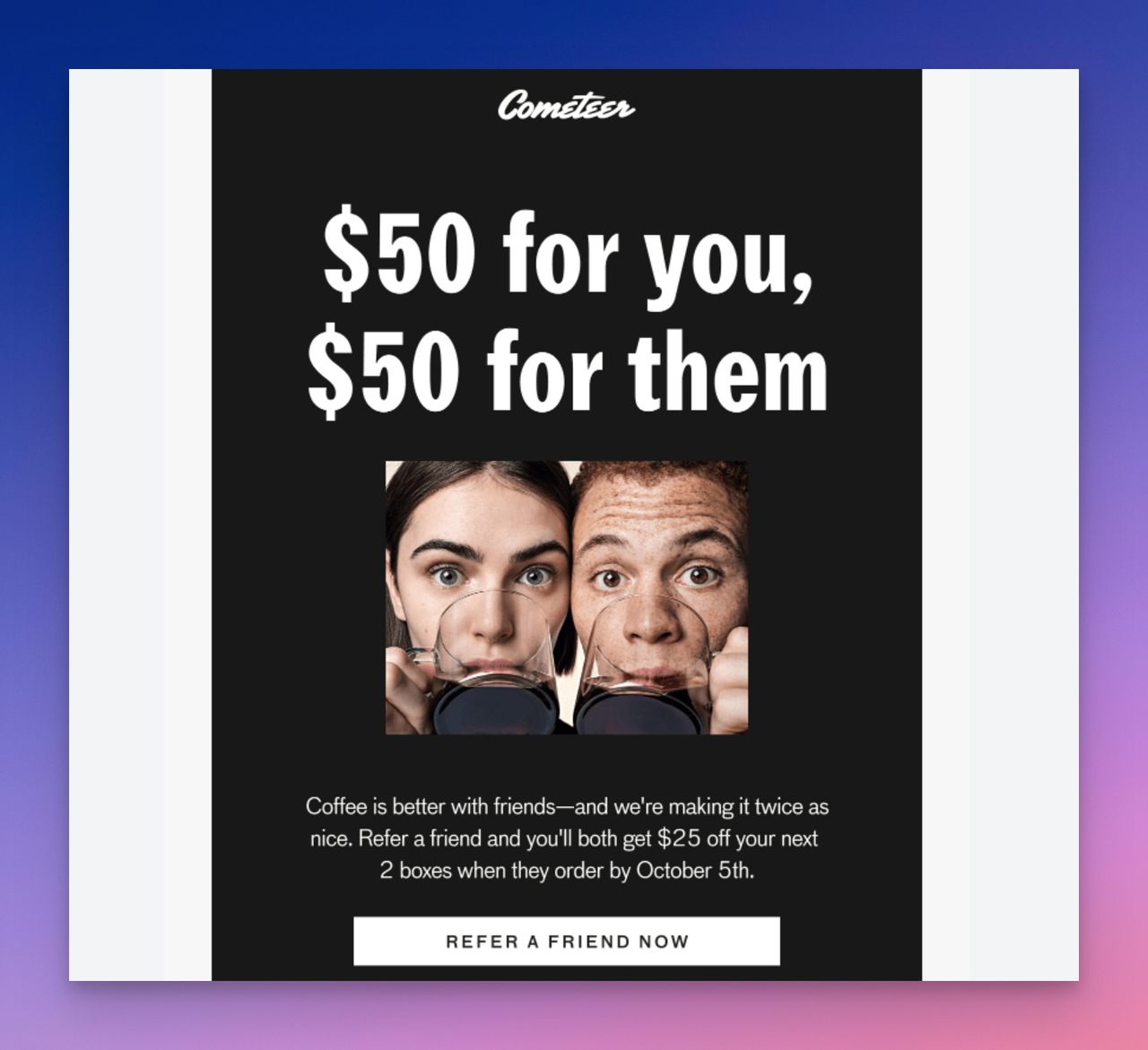 an email with a title that says "$50 for you, $50 for them" showing a girl and a boy drinking coffee as a referral program to promote gift cards